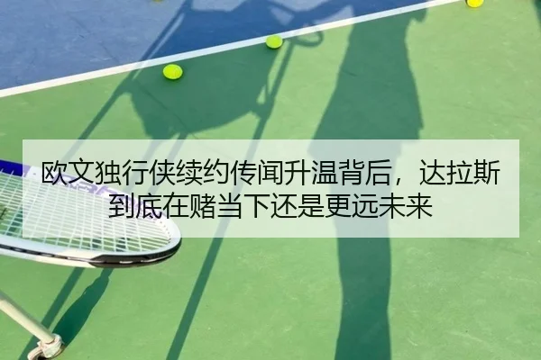 欧文独行侠续约传闻升温背后，达拉斯到底在赌当下还是更远未来